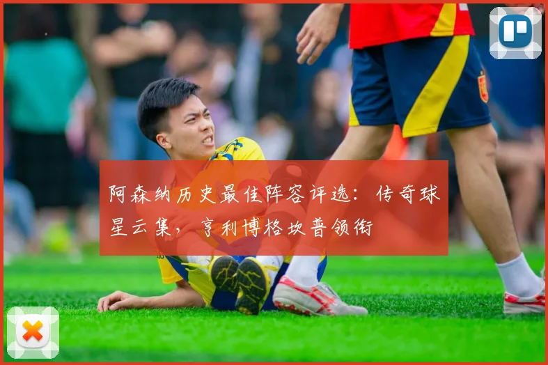 阿森纳历史最佳阵容评选：传奇球星云集，亨利博格坎普领衔