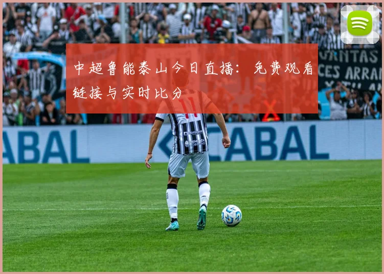 中超鲁能泰山今日直播：免费观看链接与实时比分