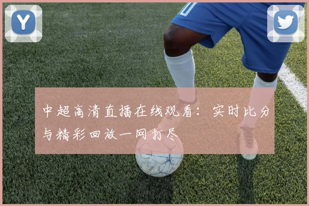 中超高清直播在线观看：实时比分与精彩回放一网打尽