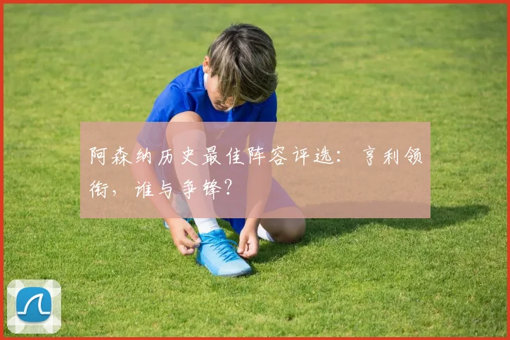 阿森纳历史最佳阵容评选：亨利领衔，谁与争锋？