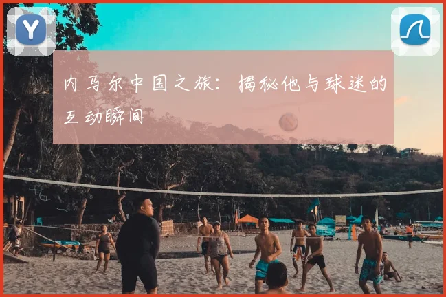 内马尔中国之旅：揭秘他与球迷的互动瞬间