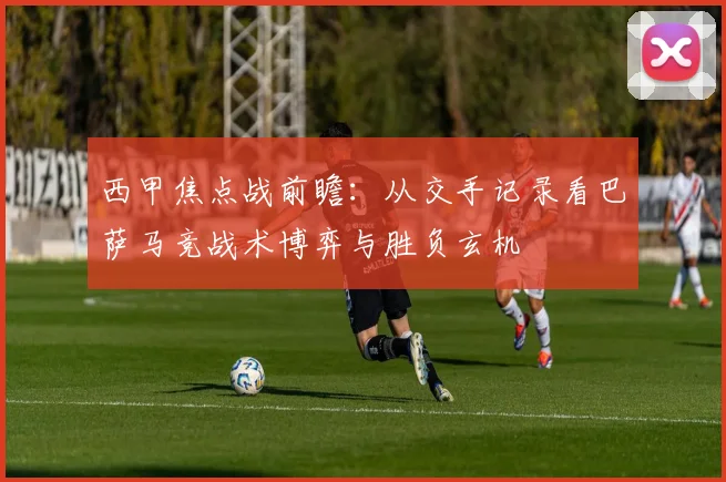 西甲焦点战前瞻：从交手记录看巴萨马竞战术博弈与胜负玄机