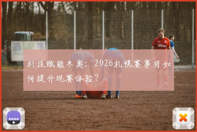 科技赋能冬奥：2026札幌赛事将如何提升观赛体验？