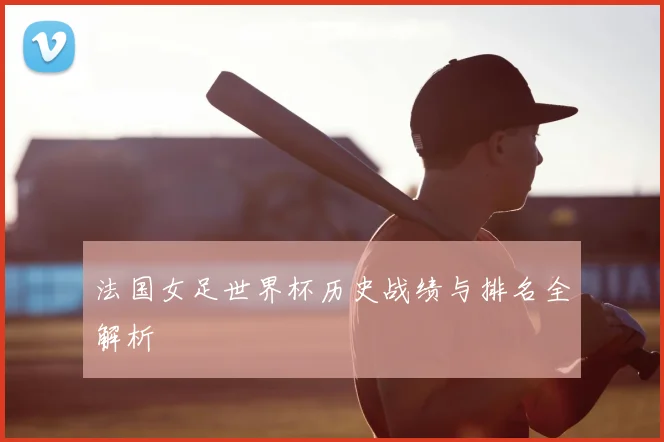 法国女足世界杯历史战绩与排名全解析