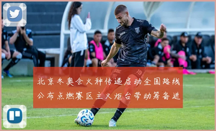 北京冬奥会火种传递启动全国路线公布点燃赛区主火炬台带动筹备进程