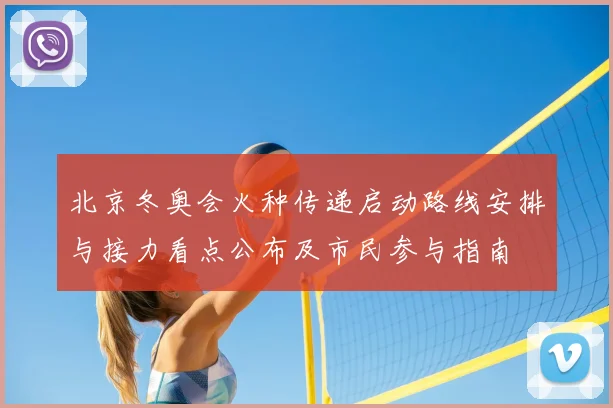 北京冬奥会火种传递启动路线安排与接力看点公布及市民参与指南