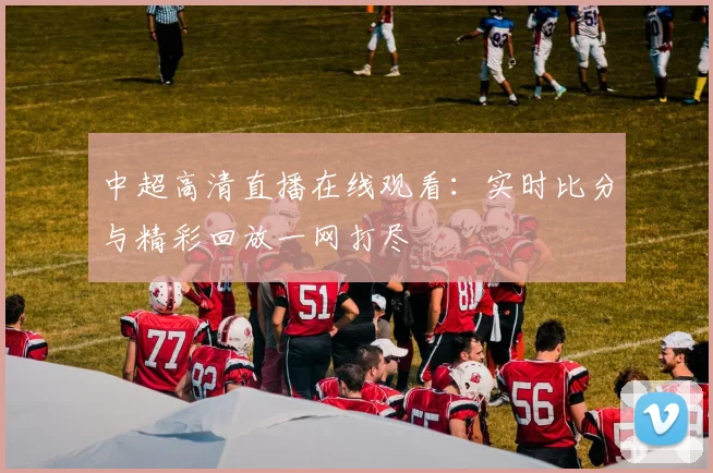 中超高清直播在线观看：实时比分与精彩回放一网打尽