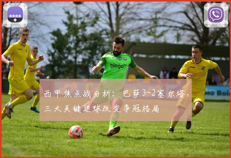 西甲焦点战分析：巴萨3-2塞尔塔，三大关键进球改变争冠格局