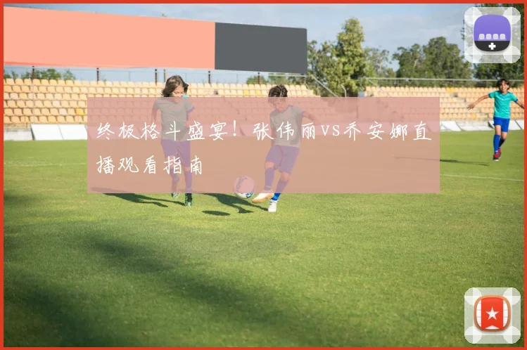 终极格斗盛宴！张伟丽vs乔安娜直播观看指南