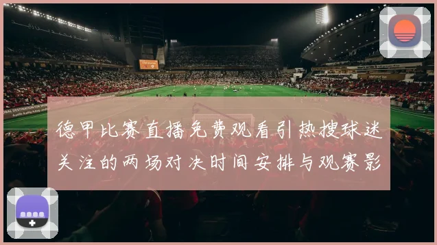 德甲比赛直播免费观看引热搜球迷关注的两场对决时间安排与观赛影响