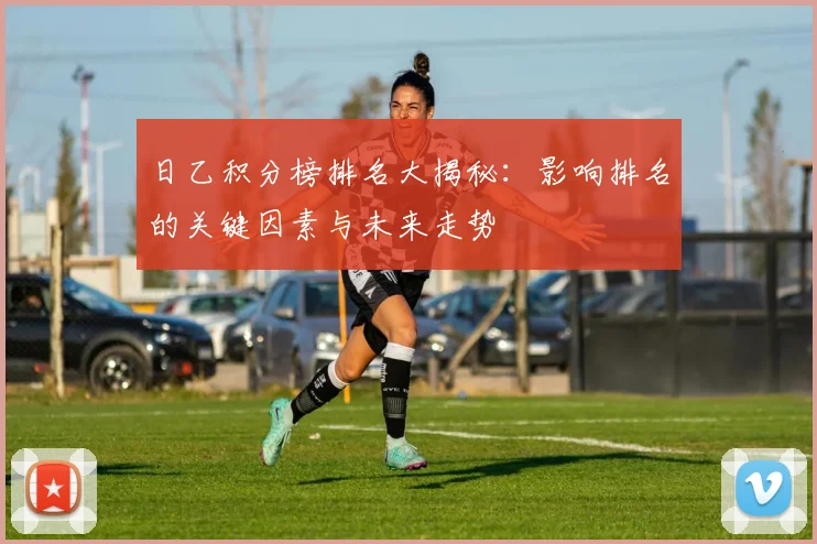 日乙积分榜排名大揭秘：影响排名的关键因素与未来走势
