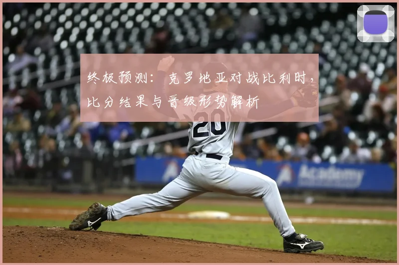 终极预测：克罗地亚对战比利时，比分结果与晋级形势解析