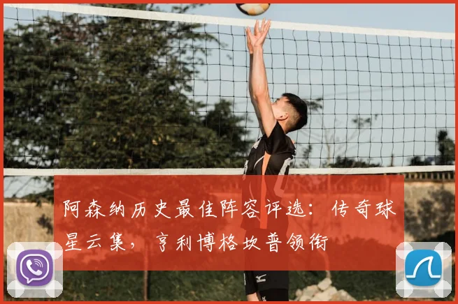 阿森纳历史最佳阵容评选：传奇球星云集，亨利博格坎普领衔