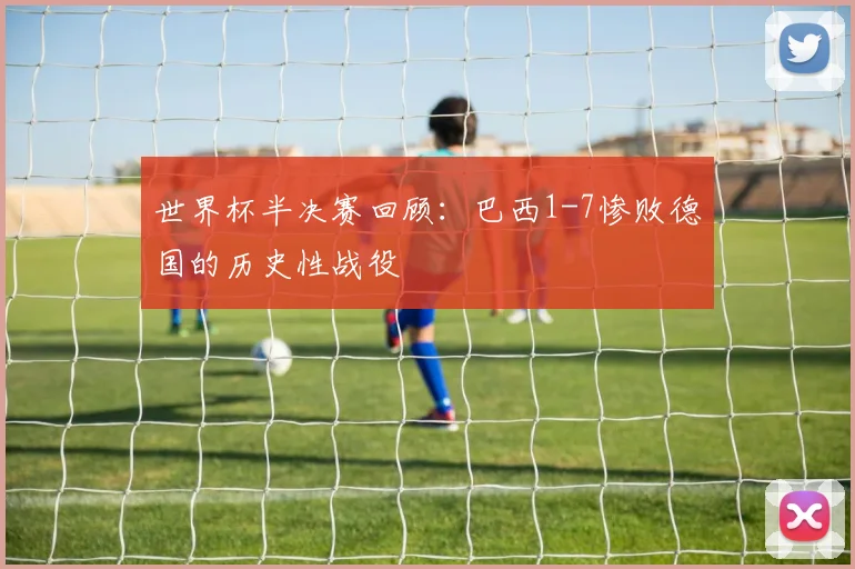 世界杯半决赛回顾：巴西1-7惨败德国的历史性战役