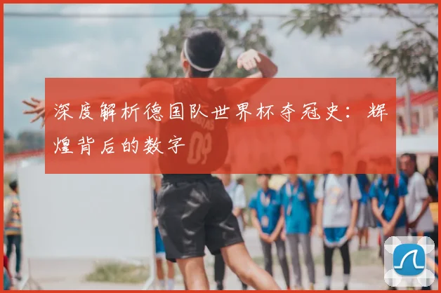 深度解析德国队世界杯夺冠史:辉煌背后的数字