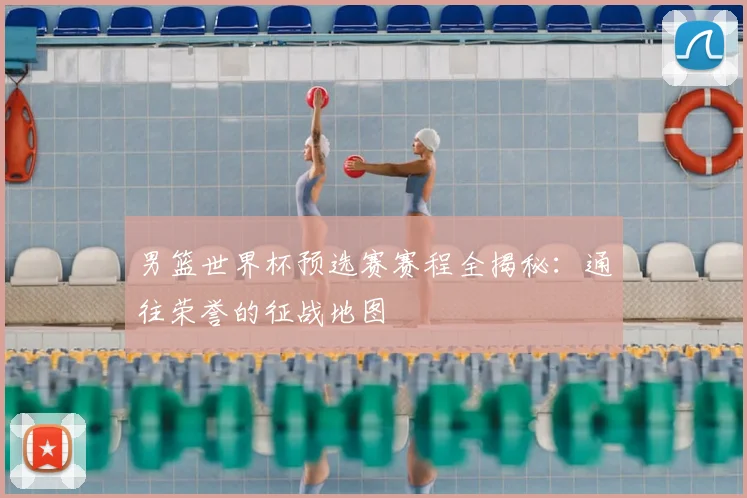 男篮世界杯预选赛赛程全揭秘：通往荣誉的征战地图