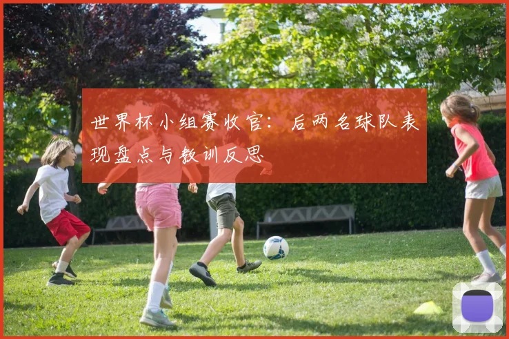 世界杯小组赛收官：后两名球队表现盘点与教训反思