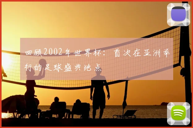 回顾2002年世界杯：首次在亚洲举行的足球盛典地点