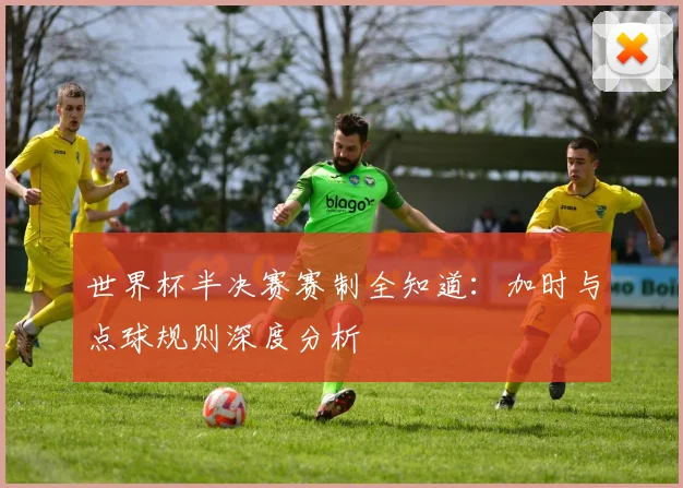 世界杯半决赛赛制全知道：加时与点球规则深度分析