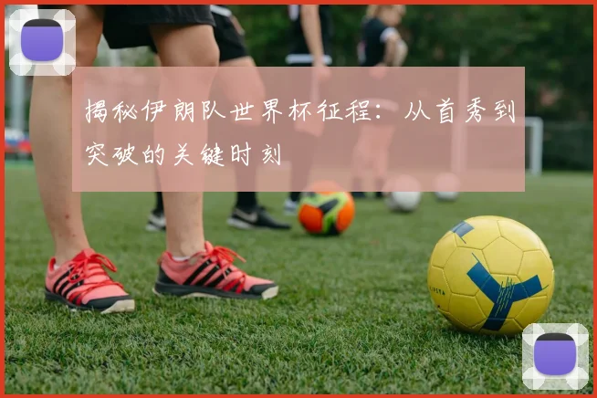 揭秘伊朗队世界杯征程：从首秀到突破的关键时刻