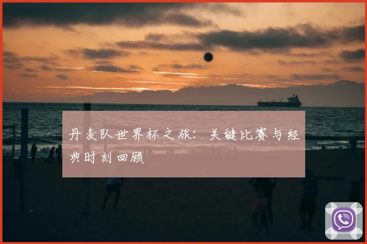 丹麦队世界杯之旅:关键比赛与经典时刻回顾