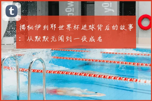 揭秘伊利耶世界杯进球背后的故事:从默默无闻到一夜成名