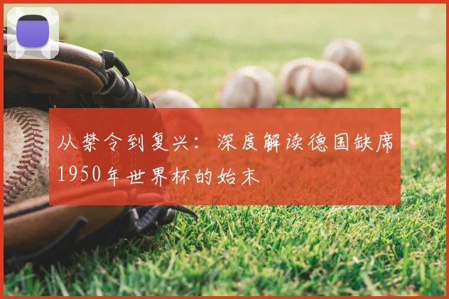从禁令到复兴：深度解读德国缺席1950年世界杯的始末