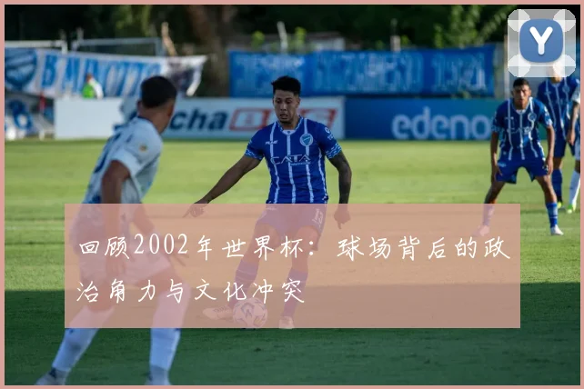 回顾2002年世界杯:球场背后的政治角力与文化冲突