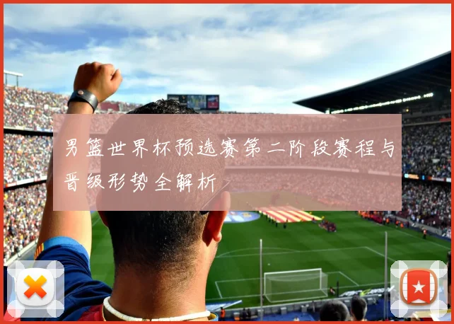 男篮世界杯预选赛第二阶段赛程与晋级形势全解析