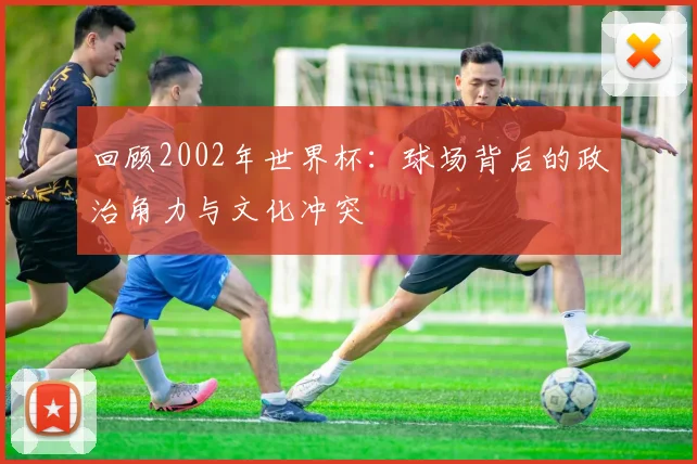 回顾2002年世界杯：球场背后的政治角力与文化冲突
