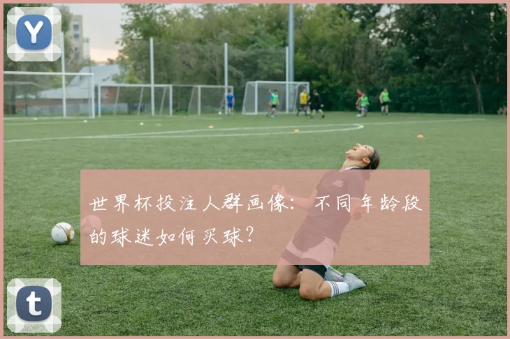 世界杯投注人群画像：不同年龄段的球迷如何买球？