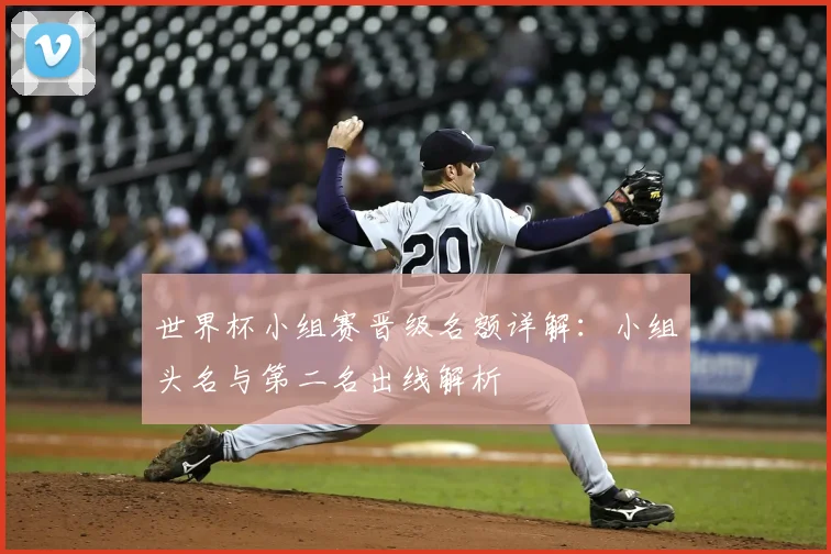 世界杯小组赛晋级名额详解:小组头名与第二名出线解析