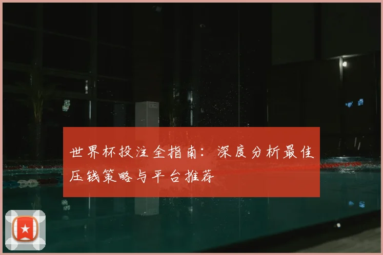 世界杯投注全指南：深度分析最佳压钱策略与平台推荐