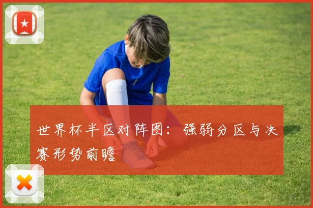 世界杯半区对阵图：强弱分区与决赛形势前瞻