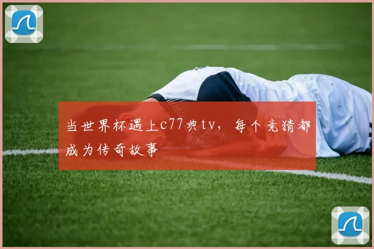 当世界杯遇上c77典tv，每个竞猜都成为传奇故事