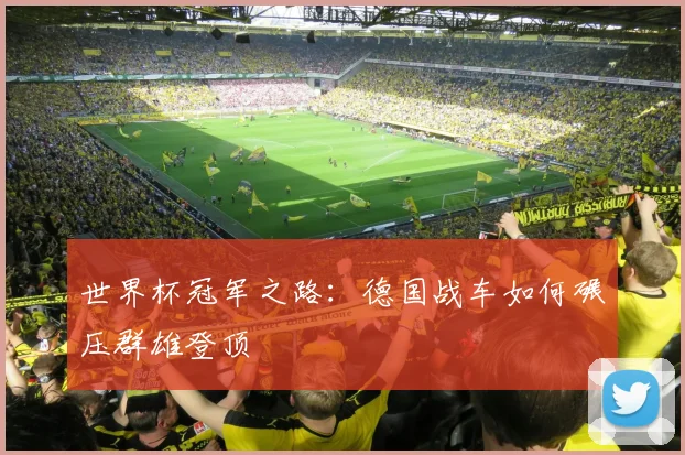 世界杯冠军之路:德国战车如何碾压群雄登顶