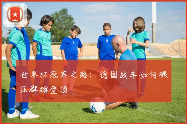 世界杯冠军之路:德国战车如何碾压群雄登顶