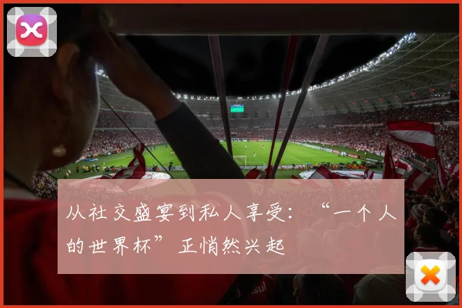 从社交盛宴到私人享受：“一个人的世界杯”正悄然兴起