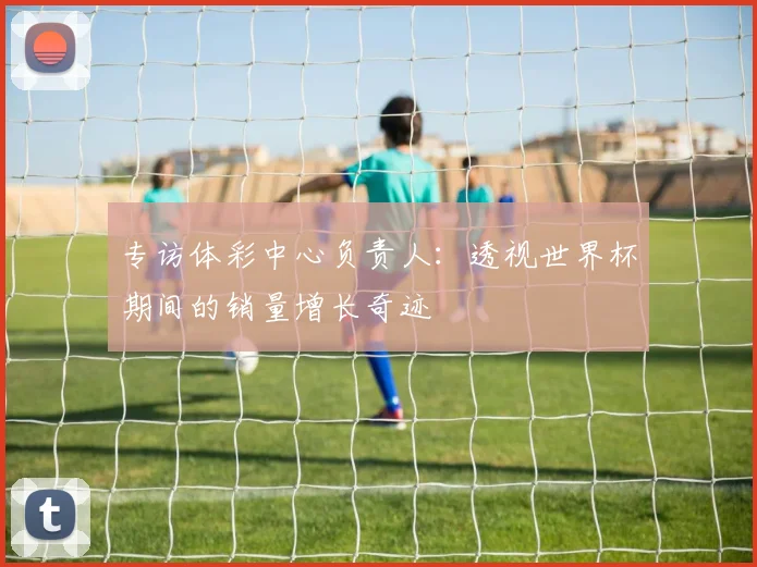 专访体彩中心负责人:透视世界杯期间的销量增长奇迹