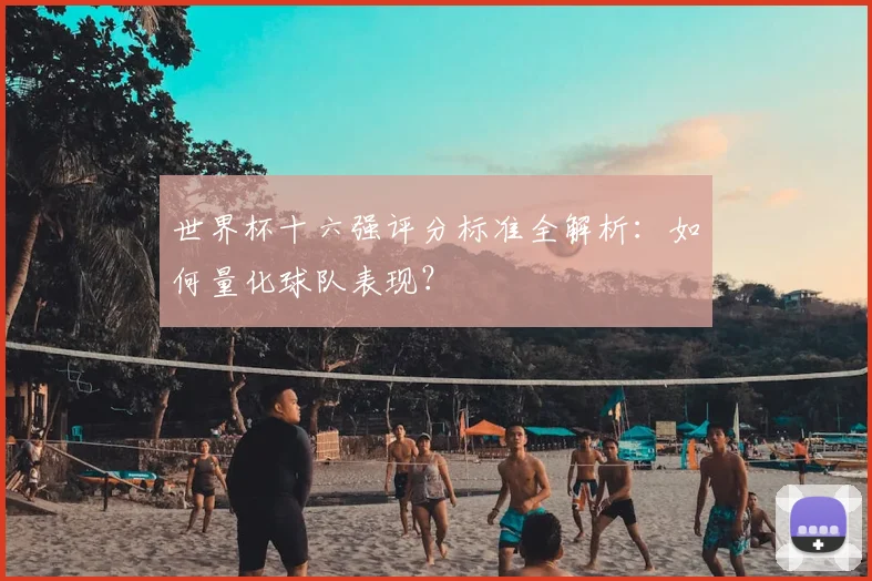 世界杯十六强评分标准全解析：如何量化球队表现？