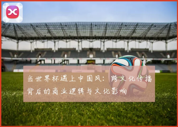 当世界杯遇上中国风：跨文化传播背后的商业逻辑与文化影响