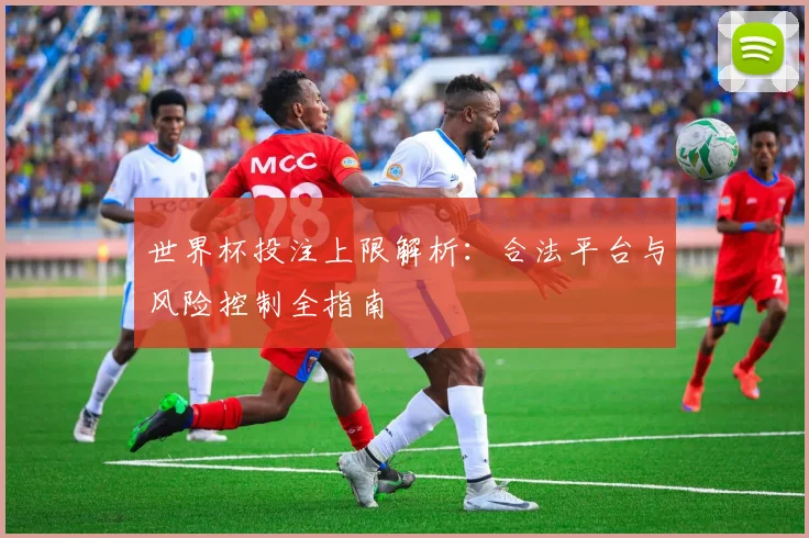世界杯投注上限解析：合法平台与风险控制全指南