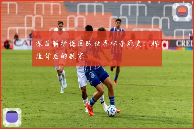 深度解析德国队世界杯夺冠史:辉煌背后的数字
