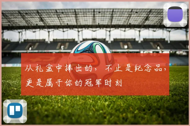 从礼盒中捧出的，不止是纪念品，更是属于你的冠军时刻