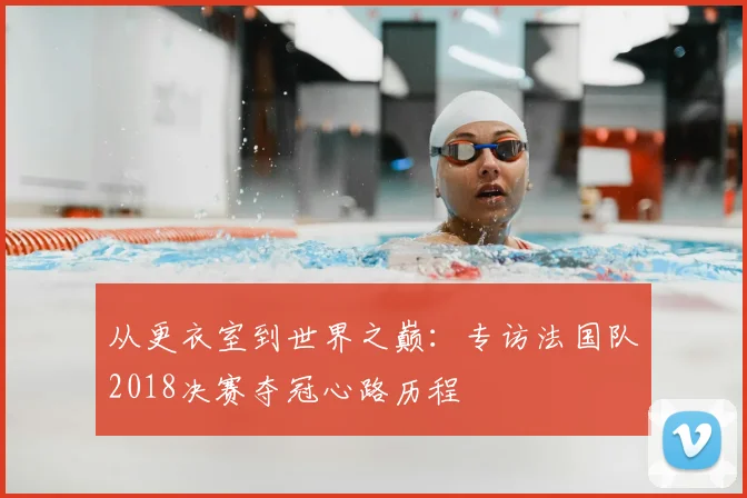 从更衣室到世界之巅：专访法国队2018决赛夺冠心路历程