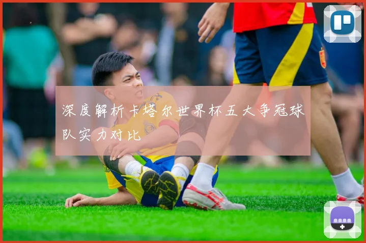 深度解析卡塔尔世界杯五大争冠球队实力对比