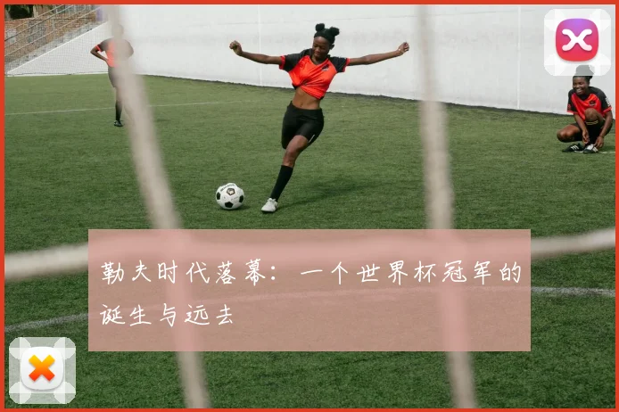 勒夫时代落幕：一个世界杯冠军的诞生与远去