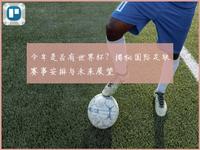今年是否有世界杯？揭秘国际足联赛事安排与未来展望