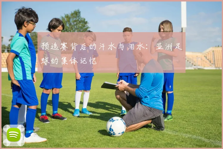 预选赛背后的汗水与泪水：亚洲足球的集体记忆